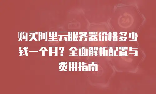 购买阿里云服务器价格多少钱一个月？全面解析配置与费用指南