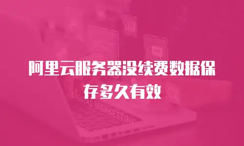 阿里云服务器没续费数据保存多久有效