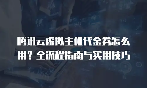 腾讯云虚拟主机代金券怎么用？全流程指南与实用技巧