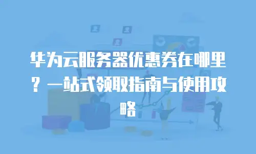 华为云服务器优惠券在哪里？一站式领取指南与使用攻略