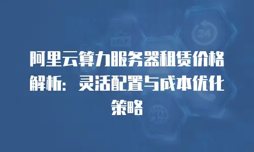 阿里云算力服务器租赁价格解析：灵活配置与成本优化策略
