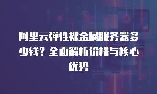 阿里云弹性裸金属服务器多少钱？全面解析价格与核心优势