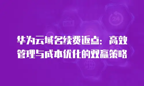 华为云域名续费返点：高效管理与成本优化的双赢策略
