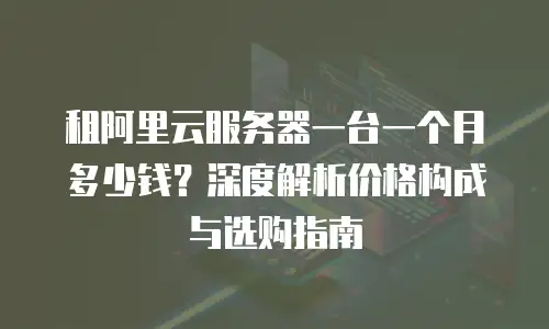 租阿里云服务器一台一个月多少钱？深度解析价格构成与选购指南