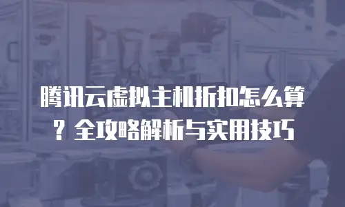 腾讯云虚拟主机折扣怎么算？全攻略解析与实用技巧