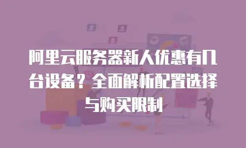 阿里云服务器新人优惠有几台设备？全面解析配置选择与购买限制