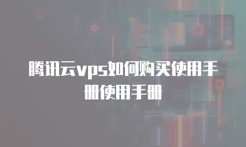腾讯云vps如何购买使用手册使用手册
