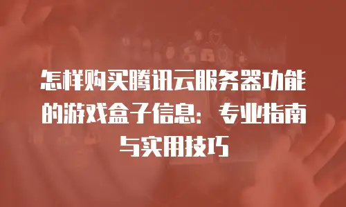 怎样购买腾讯云服务器功能的游戏盒子信息：专业指南与实用技巧