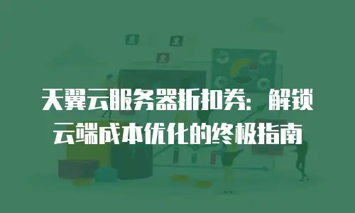 天翼云服务器折扣券：解锁云端成本优化的终极指南