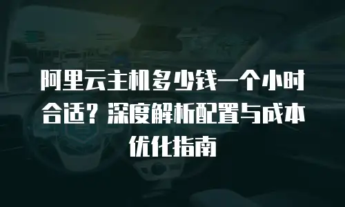 阿里云主机多少钱一个小时合适？深度解析配置与成本优化指南