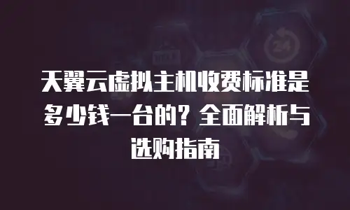 天翼云虚拟主机收费标准是多少钱一台的？全面解析与选购指南