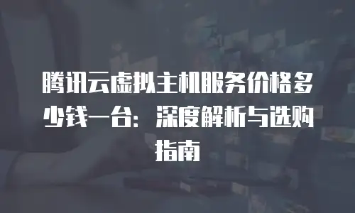 腾讯云虚拟主机服务价格多少钱一台：深度解析与选购指南