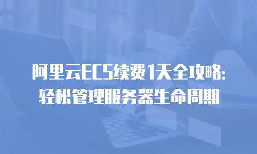 阿里云ECS续费1天全攻略：轻松管理服务器生命周期