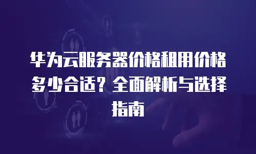 华为云服务器价格租用价格多少合适？全面解析与选择指南