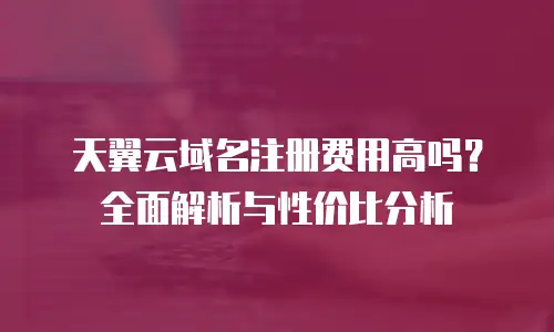 天翼云域名注册费用高吗？全面解析与性价比分析