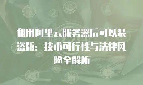租用阿里云服务器后可以装盗版：技术可行性与法律风险全解析