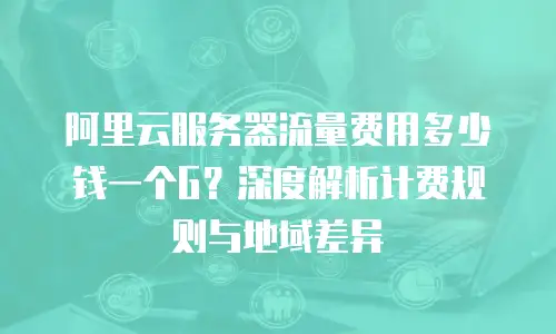 阿里云服务器流量费用多少钱一个G？深度解析计费规则与地域差异