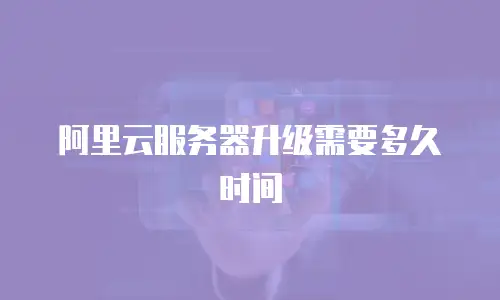 阿里云服务器升级需要多久时间