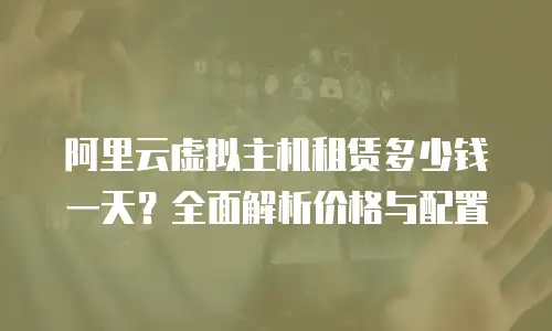 阿里云虚拟主机租赁多少钱一天？全面解析价格与配置