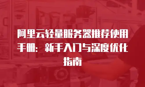 阿里云轻量服务器推荐使用手册：新手入门与深度优化指南