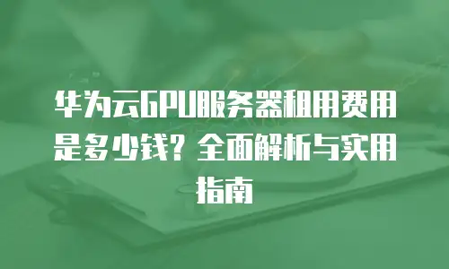 华为云GPU服务器租用费用是多少钱？全面解析与实用指南