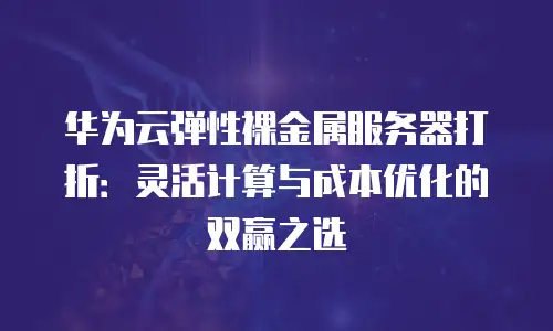华为云弹性裸金属服务器打折：灵活计算与成本优化的双赢之选