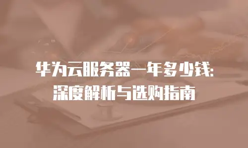 华为云服务器一年多少钱：深度解析与选购指南