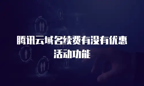 腾讯云域名续费有没有优惠活动功能