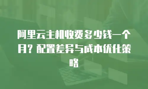 阿里云主机收费多少钱一个月？配置差异与成本优化策略  