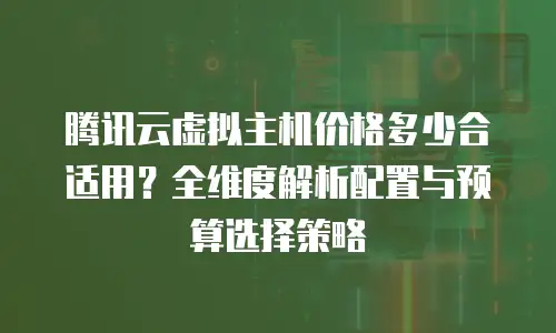 腾讯云虚拟主机价格多少合适用？全维度解析配置与预算选择策略