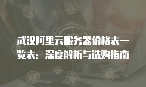 武汉阿里云服务器价格表一览表：深度解析与选购指南