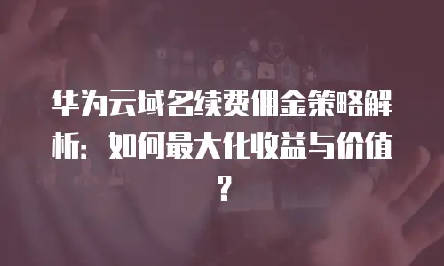 华为云域名续费佣金策略解析：如何最大化收益与价值？