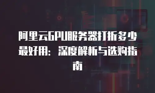 阿里云GPU服务器打折多少最好用：深度解析与选购指南