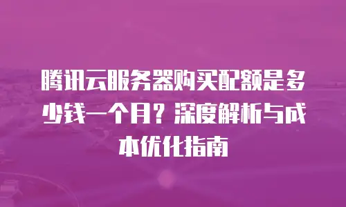腾讯云服务器购买配额是多少钱一个月？深度解析与成本优化指南