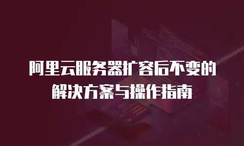 阿里云服务器扩容后不变的解决方案与操作指南