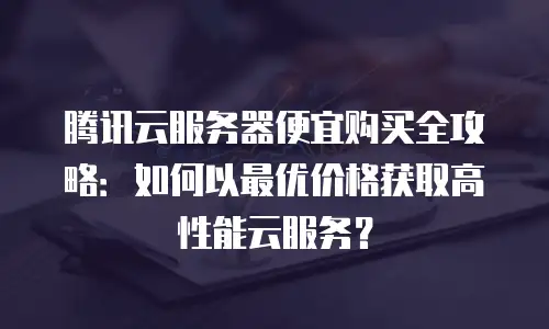 腾讯云服务器便宜购买全攻略：如何以最优价格获取高性能云服务？