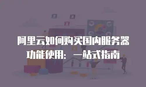 阿里云如何购买国内服务器功能使用：一站式指南