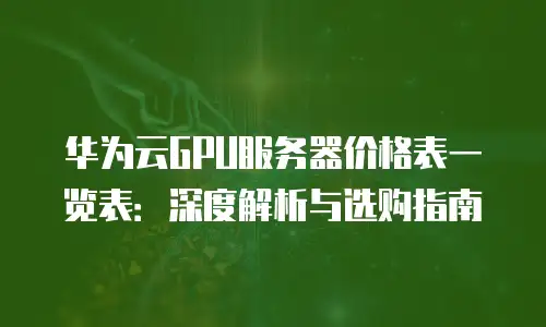 华为云GPU服务器价格表一览表：深度解析与选购指南