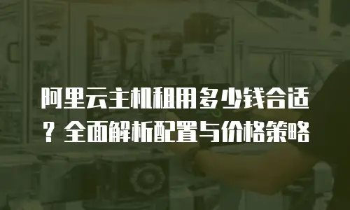 阿里云主机租用多少钱合适？全面解析配置与价格策略