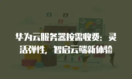华为云服务器按需收费：灵活弹性，智启云端新体验
