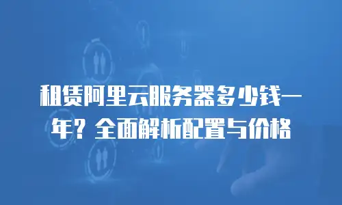 租赁阿里云服务器多少钱一年？全面解析配置与价格