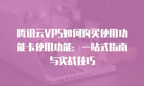 腾讯云VPS如何购买使用功能卡使用功能：一站式指南与实战技巧