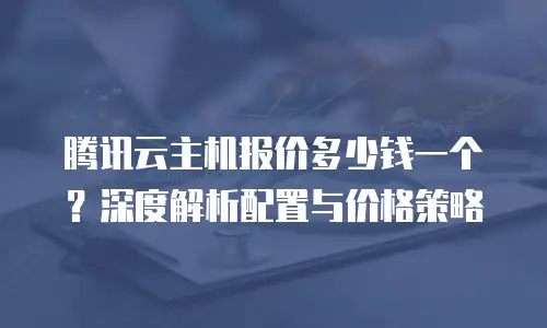 腾讯云主机报价多少钱一个？深度解析配置与价格策略