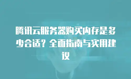 腾讯云服务器购买内存是多少合适？全面指南与实用建议