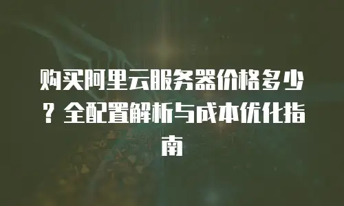 购买阿里云服务器价格多少？全配置解析与成本优化指南
