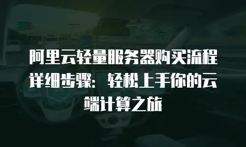 阿里云轻量服务器购买流程详细步骤：轻松上手你的云端计算之旅