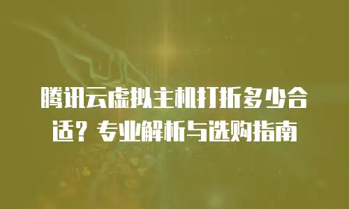 腾讯云虚拟主机打折多少合适？专业解析与选购指南