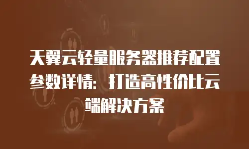 天翼云轻量服务器推荐配置参数详情：打造高性价比云端解决方案