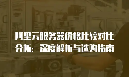 阿里云服务器价格比较对比分析：深度解析与选购指南