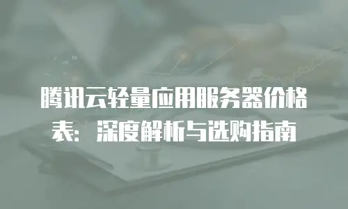 腾讯云轻量应用服务器价格表：深度解析与选购指南